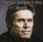 a photo of Willem Dafoe with a caption that says "There's people in the world"